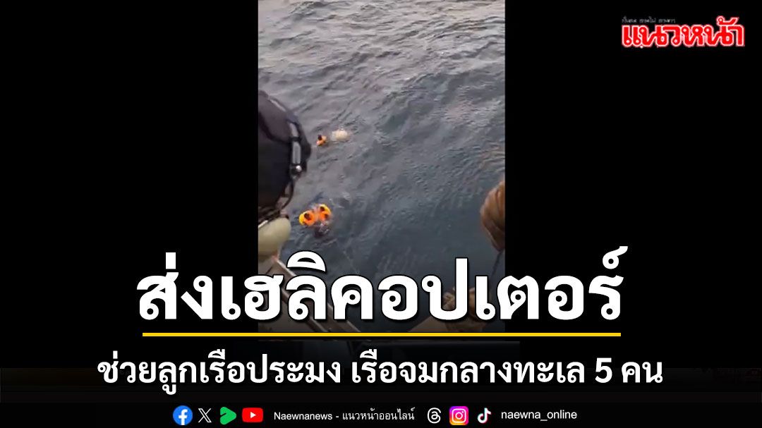 ทัพเรือภาคที่ 2 ส่งเฮลิคอปเตอร์ช่วยลูกเรือประมงเรือจมกลางทะเล 5 คน