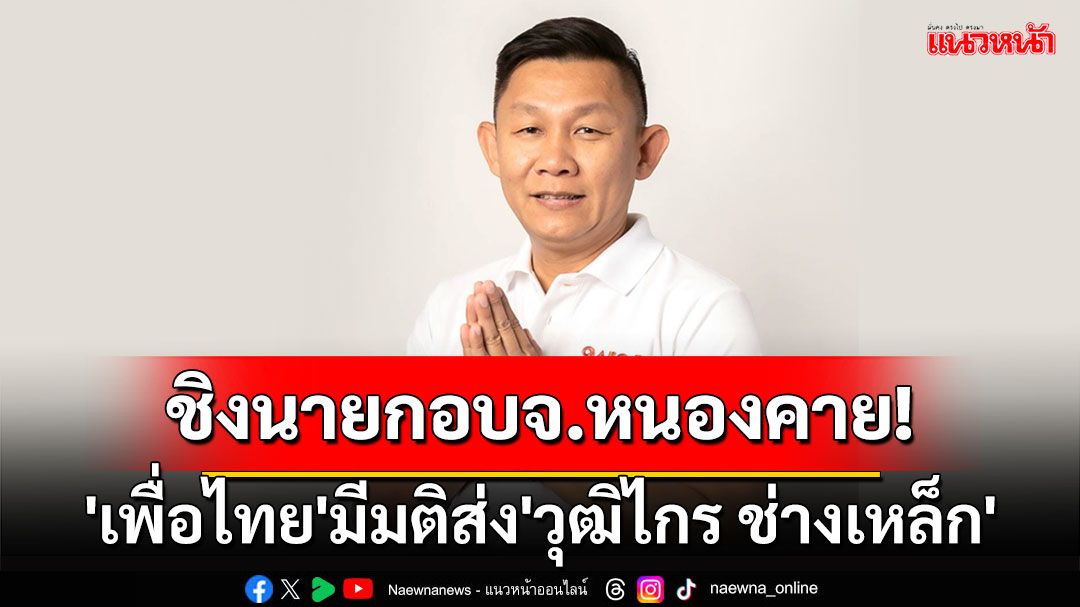 'เพื่อไทย'มีมติส่ง'วุฒิไกร ช่างเหล็ก'ชิงนายกอบจ.หนองคาย