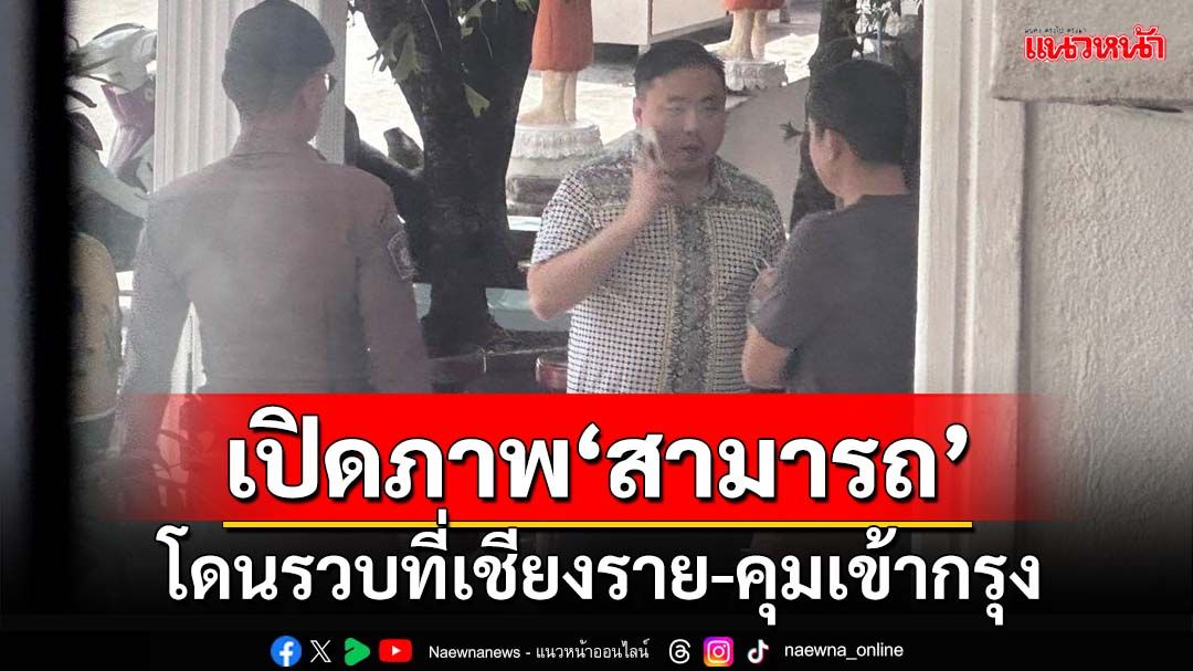 เปิดภาพ‘สามารถ’โดนรวบที่เชียงราย ‘ดีเอสไอ’ประสานส่งตัวเข้ากรุงเทพฯ