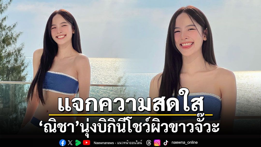 ทะเลเดือด! 'ณิชา'แจกความสดใสนุ่งบิกินีโชว์ผิวขาวจั๊วะ