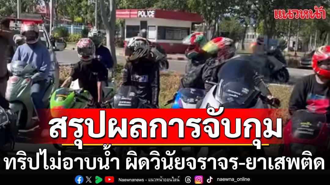 สรุปผลการจับกุม 'ทริปไม่อาบน้ำ' เจอผิดวินัยจราจร-ยาเสพติดเพียบ