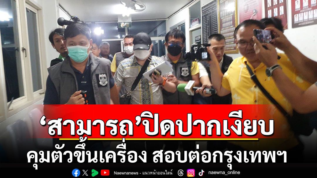 'สามารถ'ปิดปากเงียบไม่ให้สัมภาษน์  DSI คุมตัวขึ้นเครื่อง สอบต่อกรุงเทพฯ