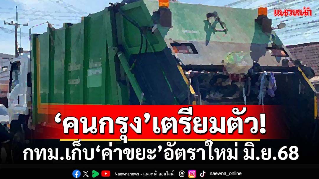 ‘คนกรุง’เตรียมตัว! ‘กทม.’คาดเก็บ‘ค่าขยะ’อัตราใหม่ 3 กลุ่ม มิ.ย.68