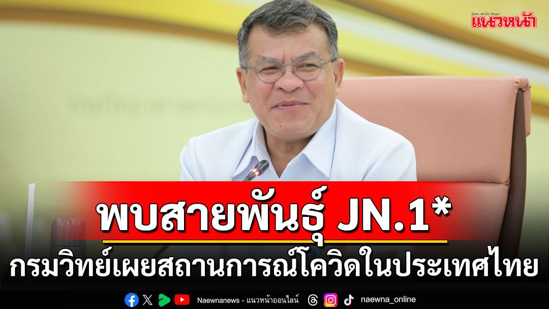 กรมวิทย์ เผยสถานการณ์โควิดในประเทศไทย  พบสายพันธุ์ JN.1* ที่องค์การอนามัยโลกเฝ้าระวัง