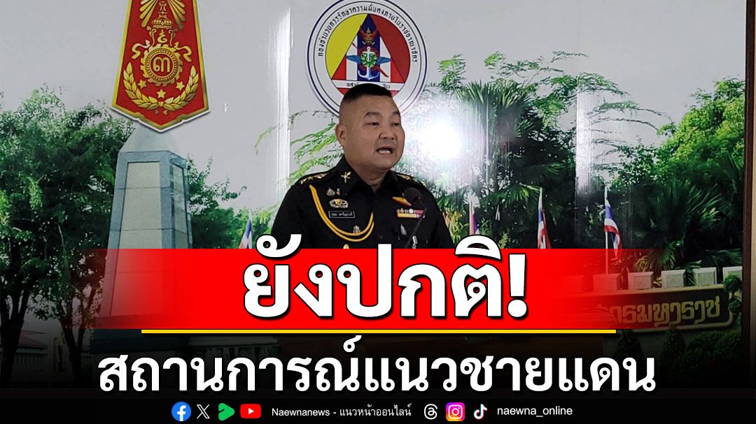 กองทัพภาคที่ 3 แจงสถานการณ์แนวชายแดน แม่ฮ่องสอน-เชียงใหม่ ยังปกติ