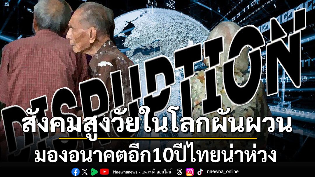 สังคมสูงวัยบวกสารพัดกระแสโลกผันผวน ‘ไทย’อีก10ปีน่าห่วงหากไม่รับมือจริงจัง