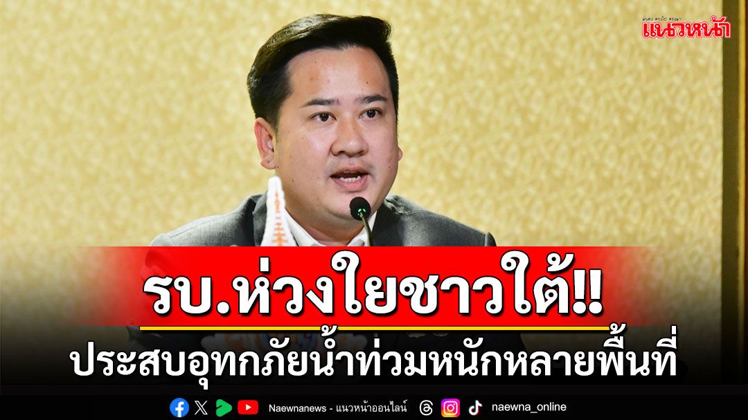 'รัฐบาล'ห่วงใยพี่น้องชาวใต้ประสบอุทกภัยน้ำท่วมหนักหลายพื้นที่