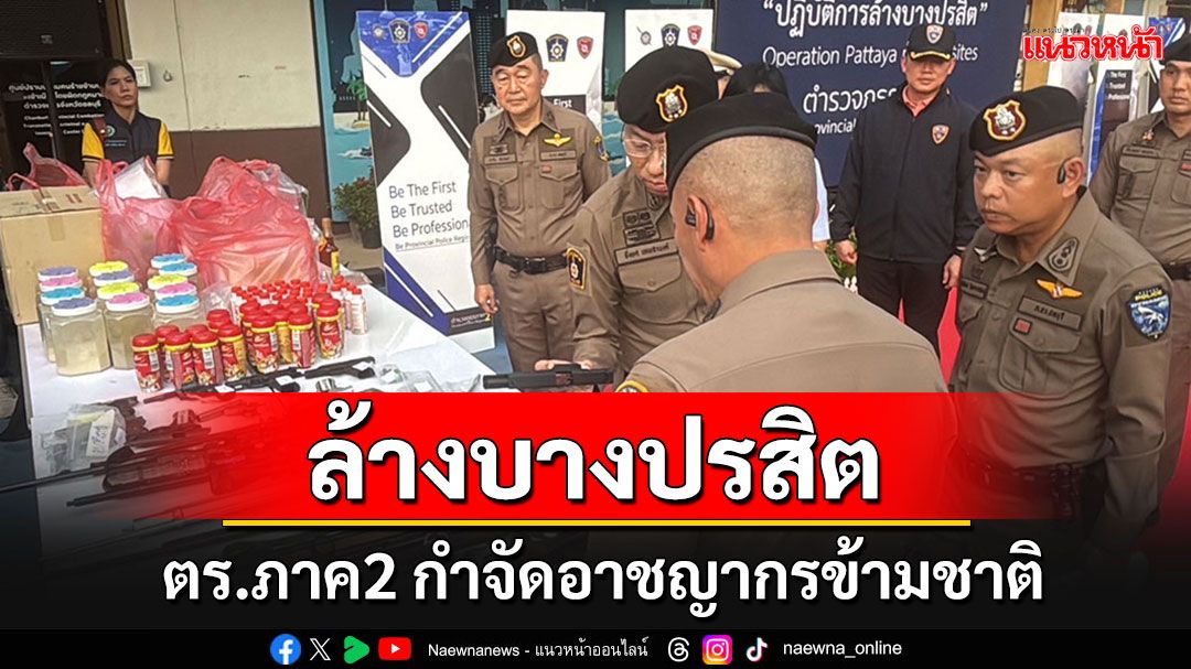 'ตร.ภาค2'ผนึกฝ่ายปกครอง ปฏิบัติการ'ล้างบางปรสิต' กำจัดอาชญากรข้ามชาติ