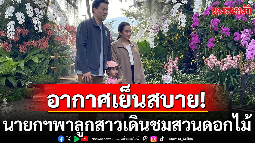 นายกฯพาลูกสาว เดินชมสวนดอกไม้เชียงใหม่ ชวนเที่ยวแลนด์มาร์กใหม่