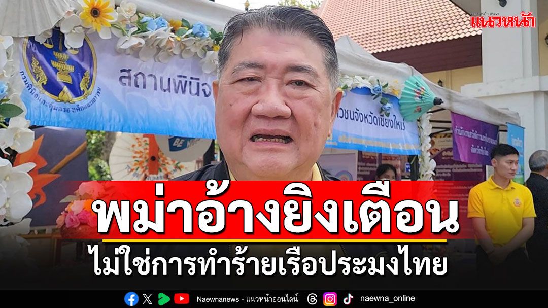 'บิ๊กอ้วน'เผยพม่ายิงเรือประมงไทยจริง อ้างแค่ยิงเตือน'ไม่ใช่การทำร้าย​' สั่งทร.ชี้แจงด่วน