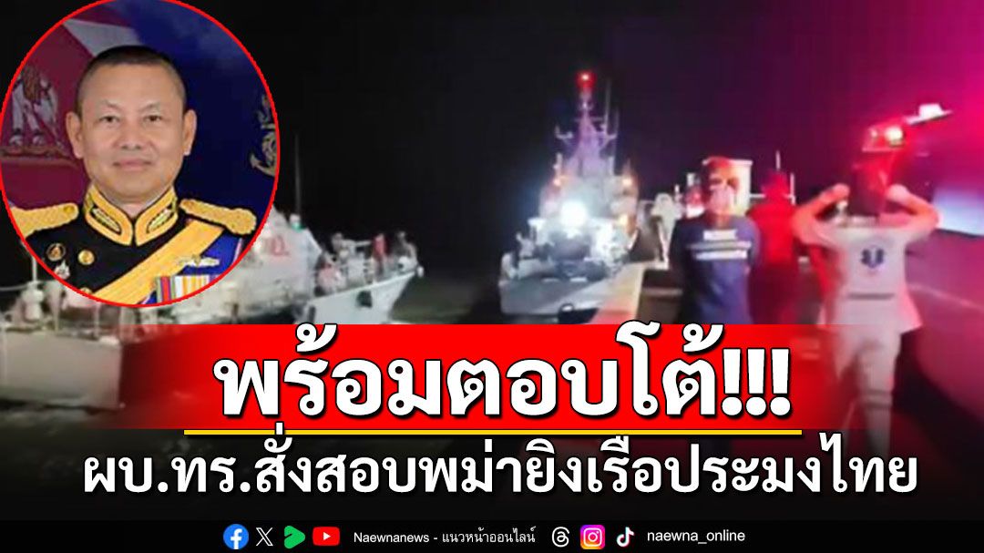 'ผบ.ทร.'สั่งเร่งสอบพม่ายิงเรือไทย ลั่นหากพบละเมิด-ทำเกินกว่าเหตุ พร้อมตอบโต้