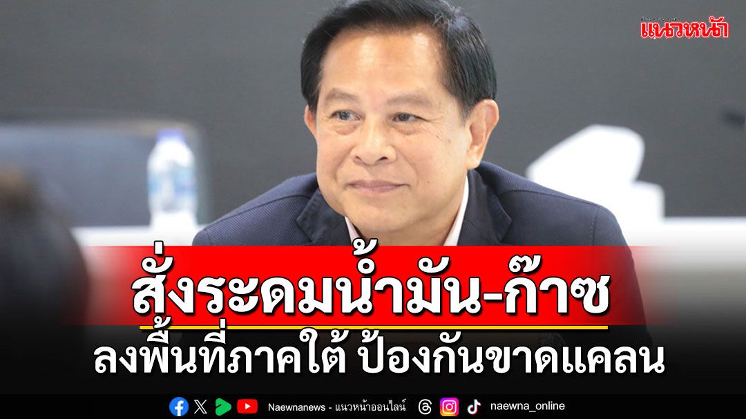 'พีระพันธุ์'สั่ง ปตท.ระดมน้ำมัน-ก๊าซเข้าพื้นที่ภาคใต้ ป้องกันขาดแคลน