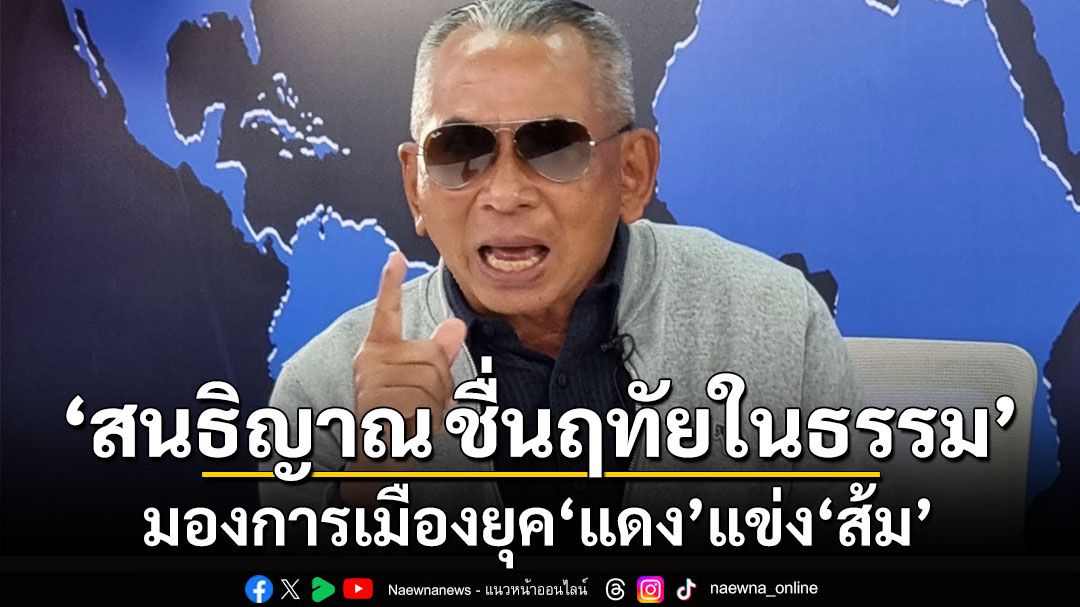 ‘สนธิญาณ ชื่นฤทัยในธรรม’  มองการเมืองยุค‘แดง’แข่ง‘ส้ม’  กวาด200เสียง‘เพื่อไทย’ได้แค่ฝัน