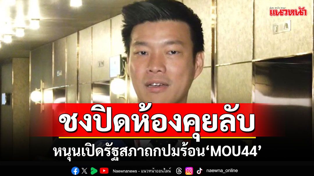 ‘ผู้นำฝ่ายค้านฯ’หนุนเปิดรัฐสภาถกปมร้อน‘MOU44’ ชงใช้อำนาจปิดห้องคุยลับ