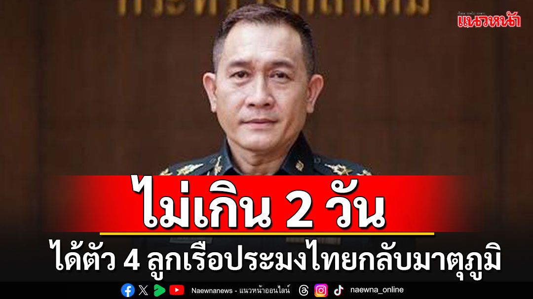 คาดไม่เกิน 2 วันได้ตัว 4 ลูกเรือไทย-กห.เตรียมเปิดเจรจา TBC ยังไม่ชัดรุกน่านน้ำหรือไม่?