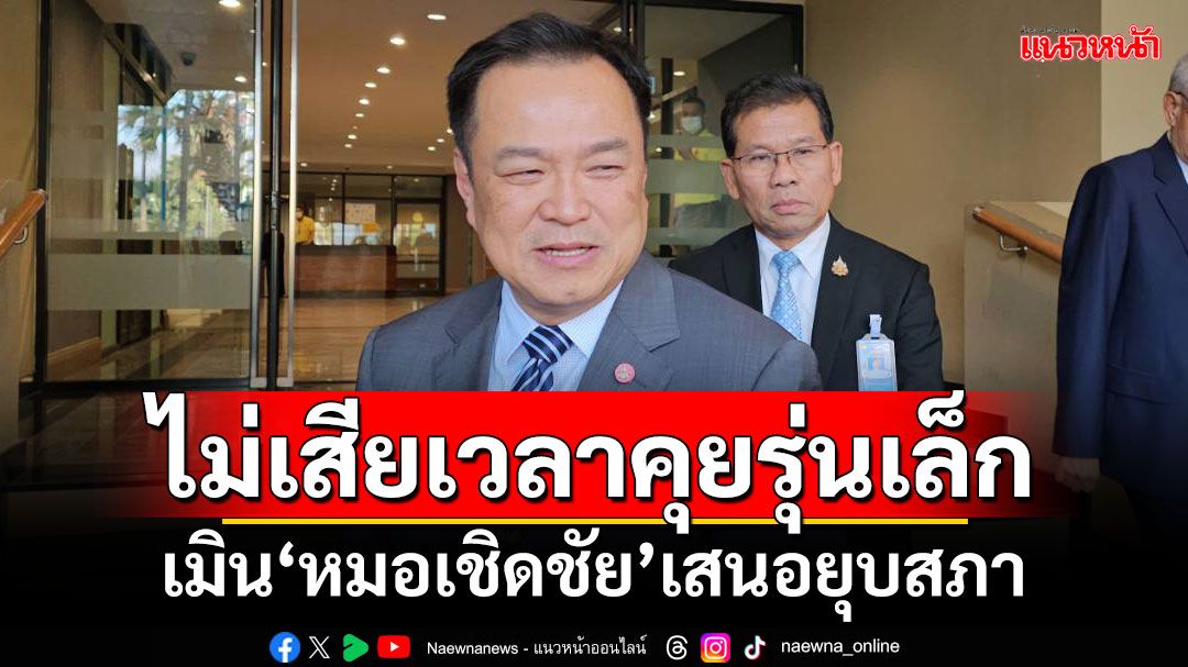 ‘อนุทิน’เมิน‘หมอเชิดชัย’เสนอยุบสภา ลั่นเป็นเรื่องรุ่นใหญ่คุยกัน ไม่เสียเวลาคุยรุ่นเล็ก