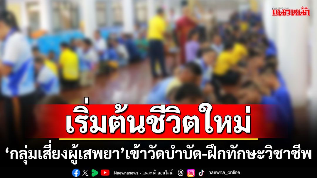 เริ่มต้นชีวิตใหม่! ‘กลุ่มเสี่ยงผู้เสพยา’เข้าวัดบำบัด-ฝึกทักษะวิชาชีพ