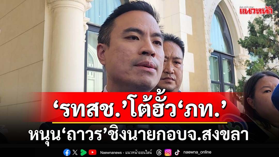 ‘รทสช.’โต้ฮั้ว‘ภท.’หนุน‘ถาวร’ชิงนายกอบจ.สงขลา รุมตี‘ปชป.’