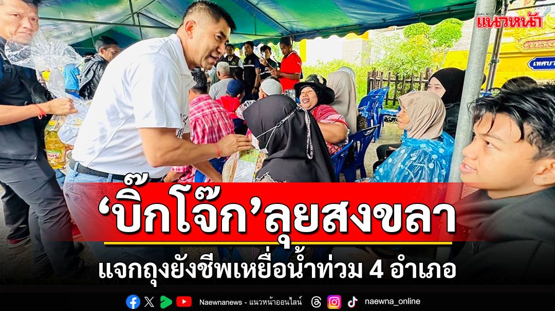 'บิ๊กโจ๊ก'ลุยพื้นที่ 4 อำเภอจังหวัดสงขลาแจกถุงยังชีพผู้ประสบภัยน้ำท่วม