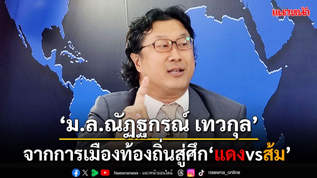 ‘ม.ล.ณัฏฐกรณ์ เทวกุล’  จากสนามการเมืองท้องถิ่น‘อุดรธานี’  สู่ศึก‘แดงvsส้ม’เลือกตั้งใหญ่ครั้งหน้า