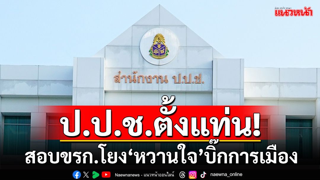 ป.ป.ช.ตั้งแท่น! หากอยู่ในอำนาจ พร้อมสอบขรก.โยงปม‘หวานใจ’บิ๊กการเมือง