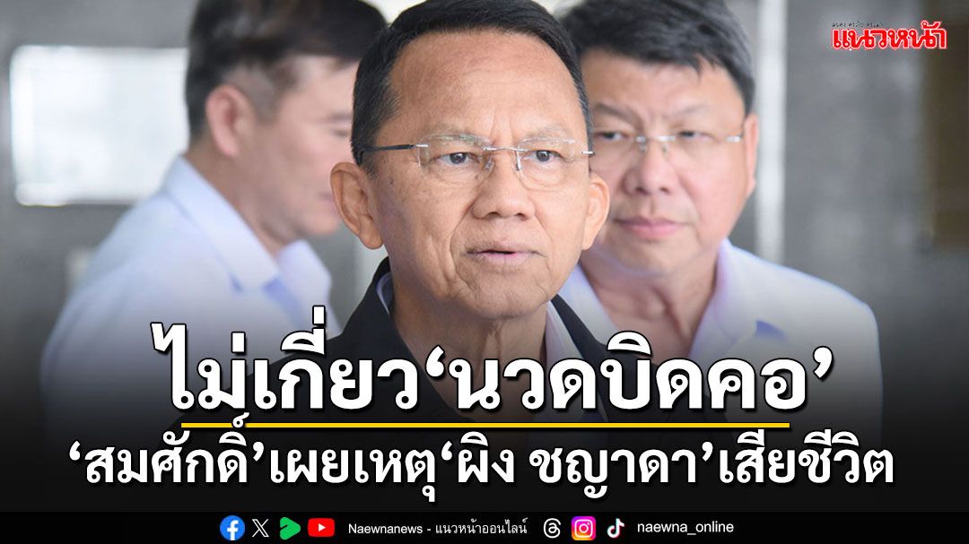 'สมศักดิ์'ยัน'ผิง ชญาดา'ไม่ได้เสียชีวิตจากนวดบิดคอ เผยผลวินิจฉัยเป็น'โรคไขสันหลังอักเสบ'