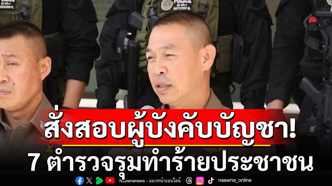 รรท.ผบช.น.สั่งสอบผู้บังคับบัญชา 7 ตำรวจรุมทำร้ายประชาชน