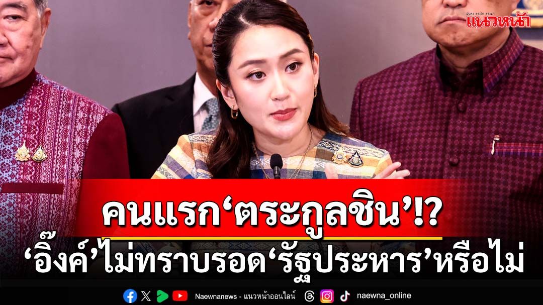 ‘แพทองธาร’ลั่นไม่ทราบจะเป็นนายกฯคนแรก‘ตระกูลชินวัตร’ที่ไม่ถูกรัฐประหาร
