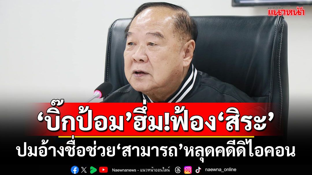 ‘บิ๊กป้อม’ฮึ่ม!ฟ้อง‘สิระ’ 50 ล้าน ปมอ้างชื่อช่วย‘สามารถ’หลุดคดีดิไอคอน