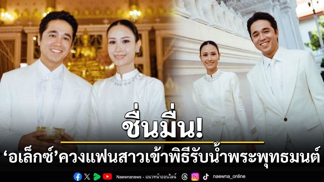 ชื่นมื่น! 'อเล็กซ์ เรนเดลล์'ควงแฟนสาวเข้าพิธีรับน้ำพระพุทธมนต์