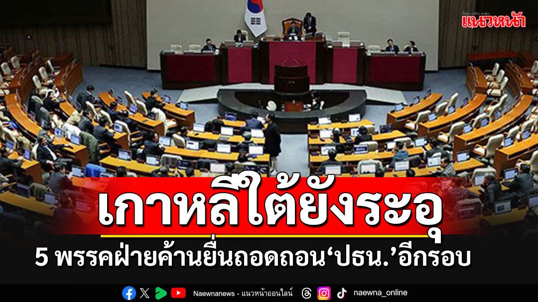 5 พรรคฝ่ายค้านเกาหลีใต้ ผนึกกำลังลุยยื่นญัตติถอนถอน'ประธานาธิบดี'อีกครั้ง