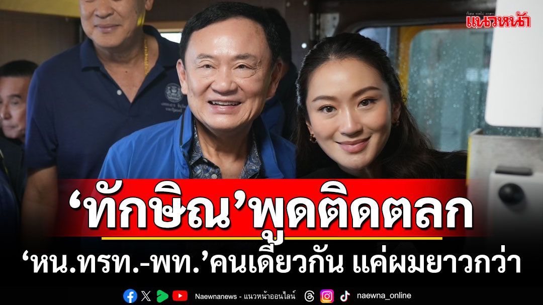 DNAเดียวกัน! ‘ทักษิณ’พูดติดตลก‘หน.ทรท.-พท.’คนเดียวกัน แค่ผมยาวกว่า