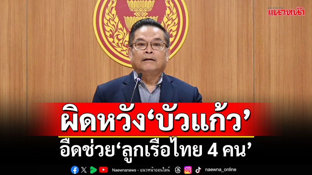 ไม่รู้อะไรเลย! ‘กมธ.ต่างประเทศ’ผิดหวัง‘บัวแก้ว’ อืดช่วย‘ลูกเรือไทย 4 คน’