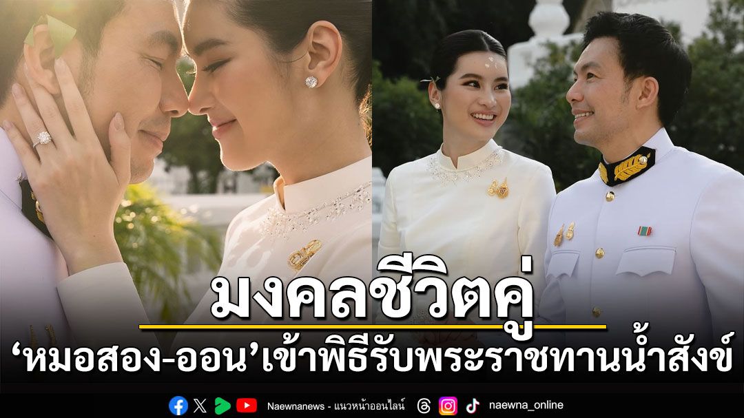 มงคลชีวิตคู่! 'หมอสอง-ออน'เข้าพิธีรับพระราชทานน้ำสังข์