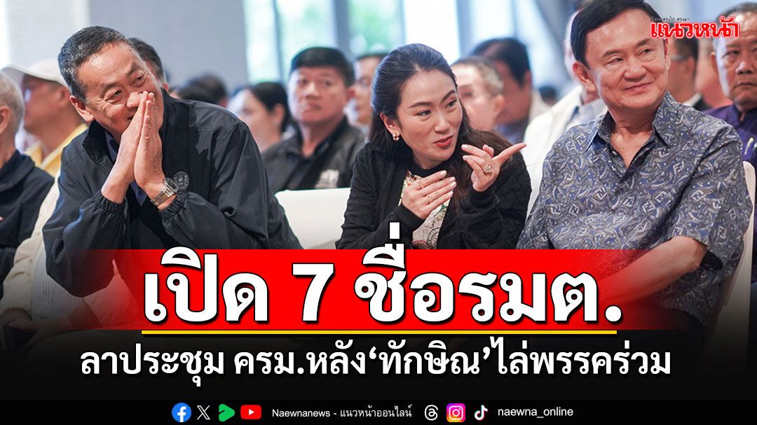 เปิดชื่อ 7 รมต.ลาประชุม ครม.หลัง'ทักษิณ'ฉุนไล่พรรคร่วมกลางวงสัมมนา พท.