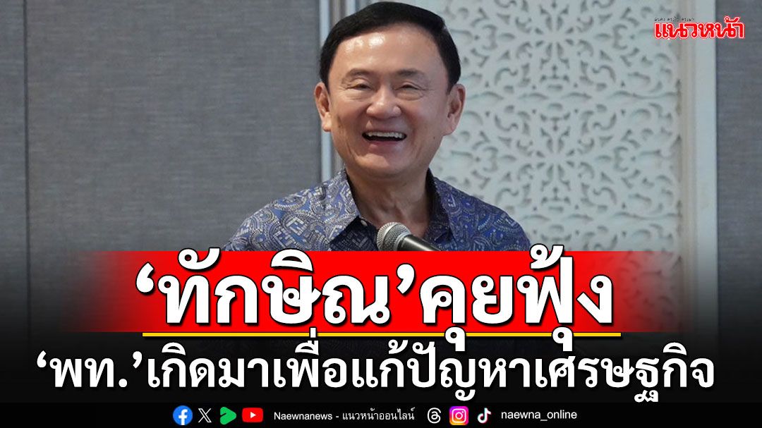 'ทักษิณ'โวลั่นพท.เกิดมาเพื่อแก้ปัญหา ศก. แนะ 2 วิธีลดหนี้สาธารณะ ดัน'GDP'ให้ถึง 5%