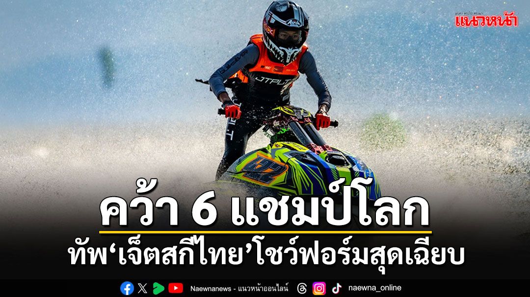 ทัพ'เจ็ตสกีไทย'ระเบิดฟอร์มสุดเฉียบ ผงาดคว้า 6 แชมป์โลก