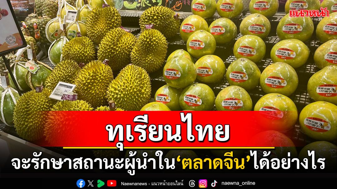 คุยกัน7วันหน : ‘ทุเรียนไทย’ จะรักษาสถานะผู้นำใน ‘ตลาดจีน’ ได้อย่างไร