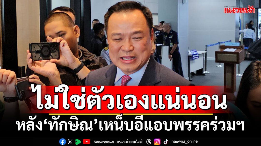 ‘อนุทิน’มั่นใจไม่ใช่ตัวเองแน่นอน หลัง‘ทักษิณ’เหน็บอีแอบพรรคร่วมฯ