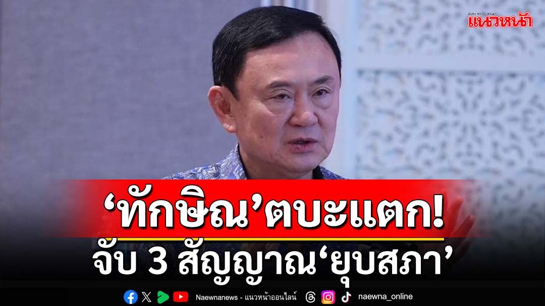 ‘ทักษิณ’ตบะแตก! จับ 3 สัญญาณ ผลักการเมืองไทยสู่จุดพลิกผัน‘ยุบสภา’