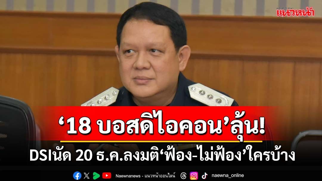 ‘18 บอส’ลุ้น! ‘ดีเอสไอ’นัดศุกร์ 20 ธ.ค.นี้ ปิดแฟ้มสำนวน ลงมติสั่ง‘ฟ้อง-ไม่ฟ้อง’ใครบ้าง