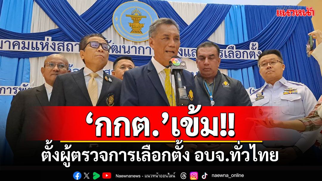 'ประธานกกต.'ตั้งผู้ตรวจการเลือกตั้ง อบจ.ทั่วไทย ยัน'ปราจีนฯ'เดินหน้าปกติ