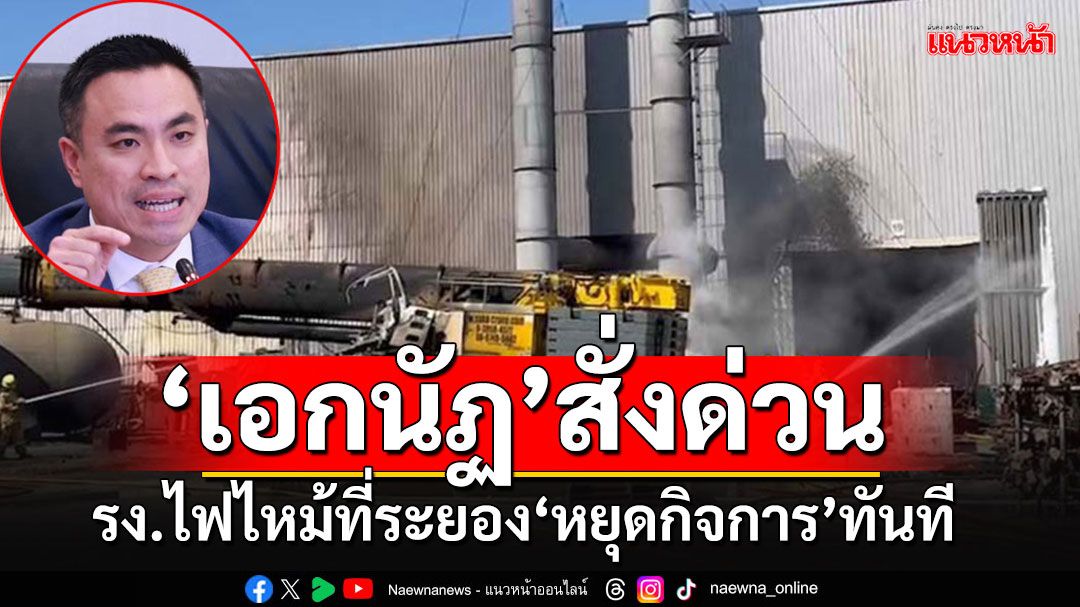 'เอกนัฏ'สั่งการด่วน!!! ให้โรงงานไฟไหม้ที่ระยอง'หยุุดกิจการ'ทันที ส่งทีมสุดซอยลุยตรวจ