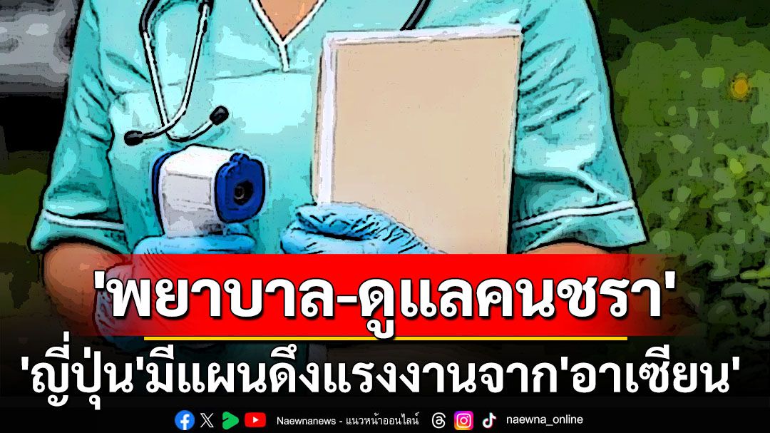 ‘ญี่ปุ่น’มีแผนดึงแรงงาน‘พยาบาล-ดูแลคนชรา’จากชาติ‘อาเซียน’ รับมือสังคมสูงวัยรุนแรงขึ้น