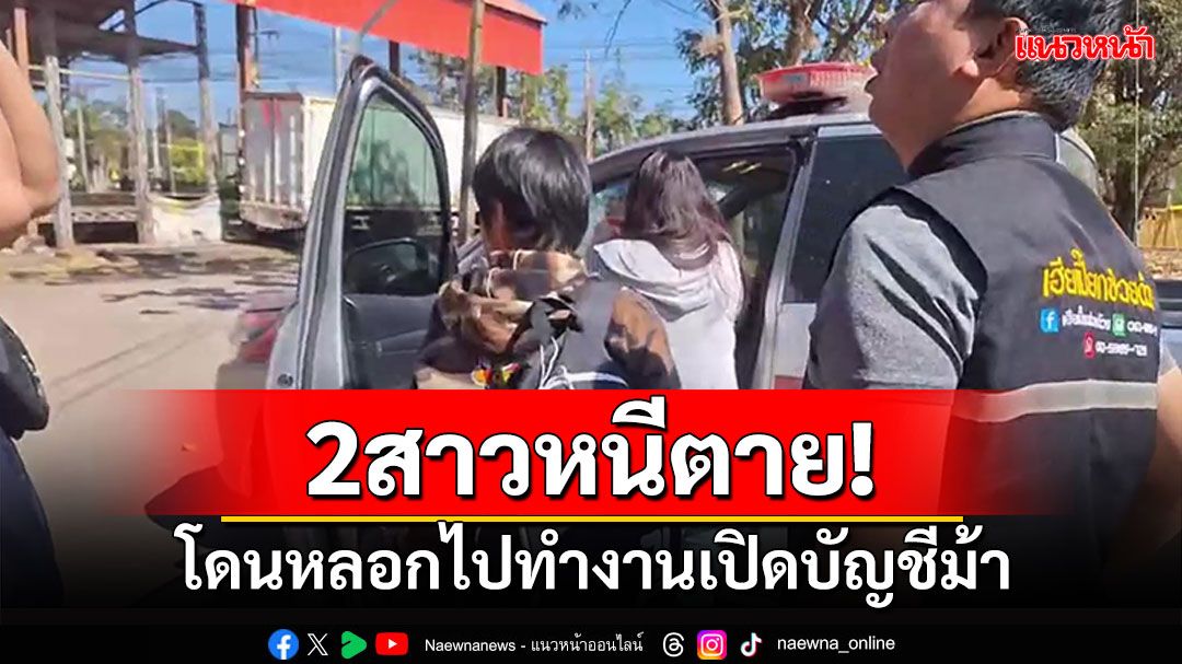 2สาวหนีตาย! โดนหลอกไปทำงานเปิดบัญชีม้า เตรียมพาข้ามประเทศ