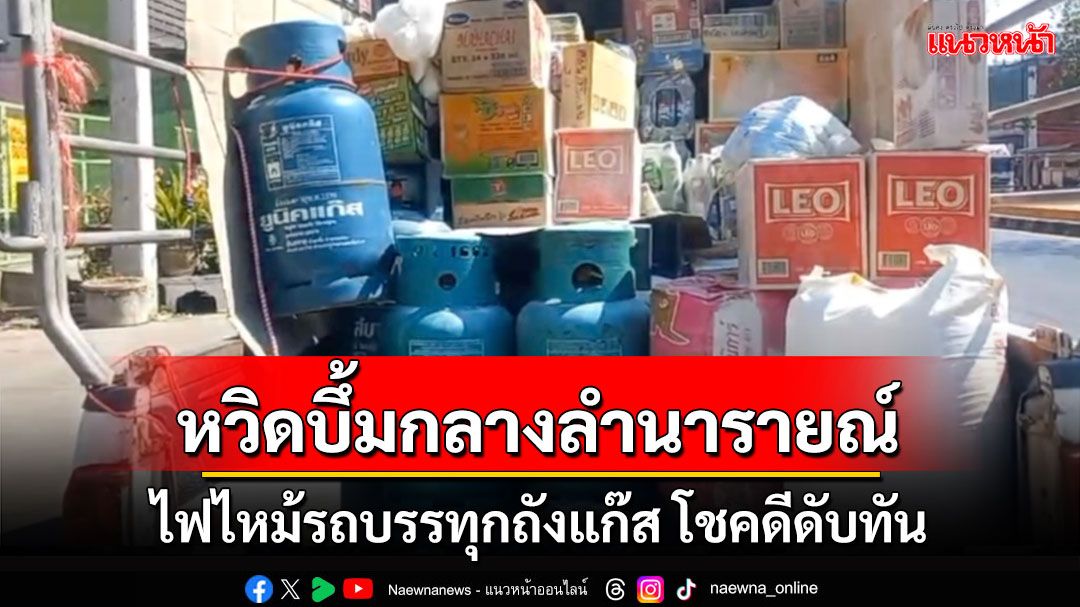 หวิดเกิดโศกนาศกรรม! ไฟไหม้รถบรรทุกถังแก๊สกลางเมืองลำนารายณ์โชคดีดับทัน