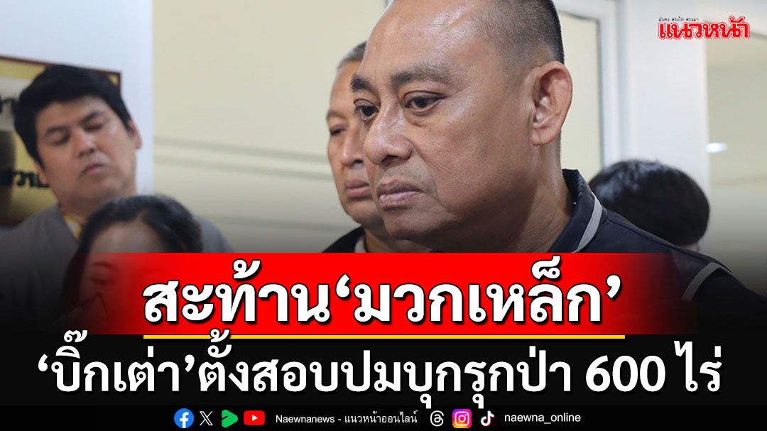 'บิ๊กเต่า'สรุปเปรี้ยง 600 ไร่ออกส.ป.ก.ไม่ได้ จ่อเรียกสอบ 60 รายปมบุกรุกป่า-ขาดคุณสมบัติ