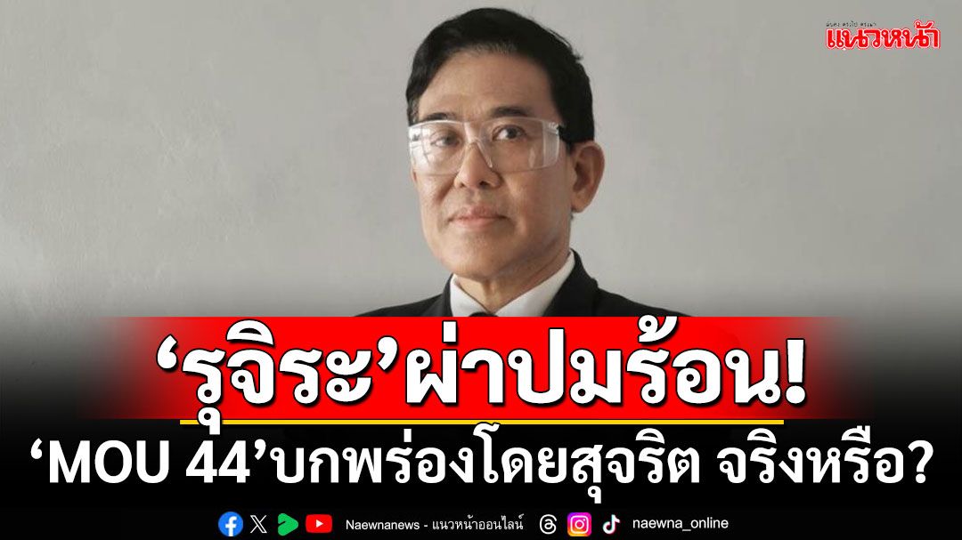 ‘รุจิระ’ผ่าปมร้อน! ‘MOU 44’บกพร่องโดยสุจริต จริงหรือ?