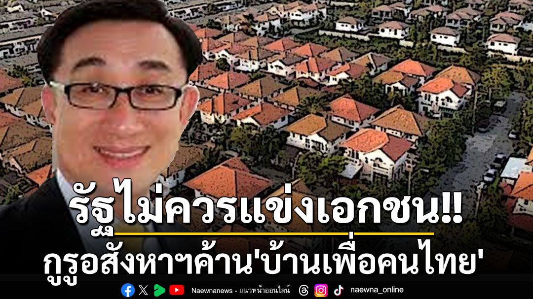 รัฐไม่ควรแข่งกับเอกชน! กูรูอสังหาฯค้านโครงการ‘บ้านเพื่อคนไทย’