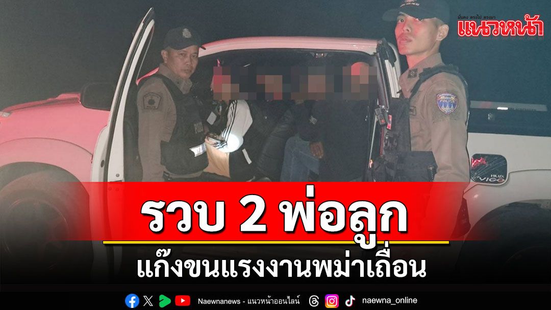 ตร.สังขละบุรีรวบ 2 พ่อลูกแก๊งขนแรงงานเถื่อนยึดกระบะ 2 คันแรงงาน 9 คน